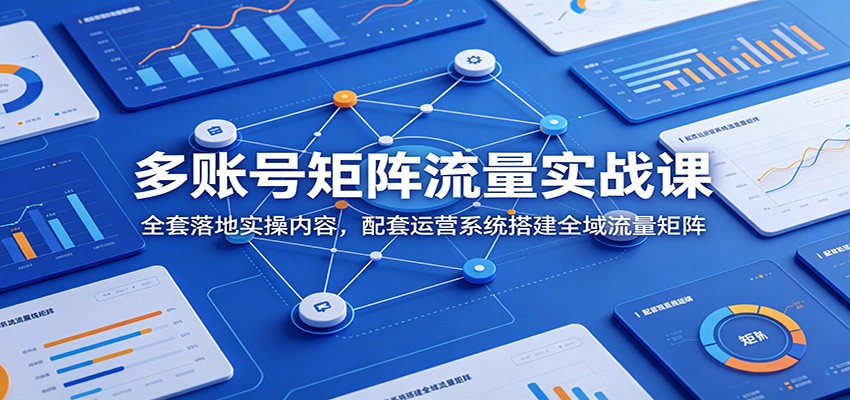 多账号矩阵流量实战课：全套落地实操内容，配套运营系统搭建全域流量矩阵-云网创