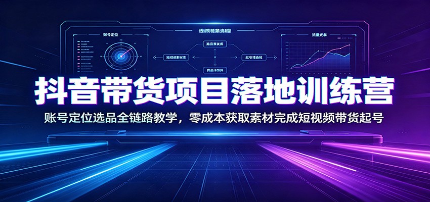 抖音带货项目落地训练营:账号定位选品全链路教学,零成本获取素材完成短视频带货起号-云网创