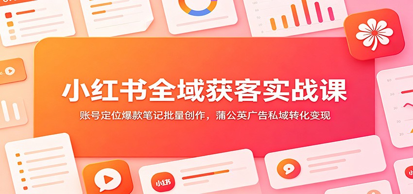 小红书全域获客实战课:账号定位爆款笔记批量创作,蒲公英广告私域转化变现-云网创