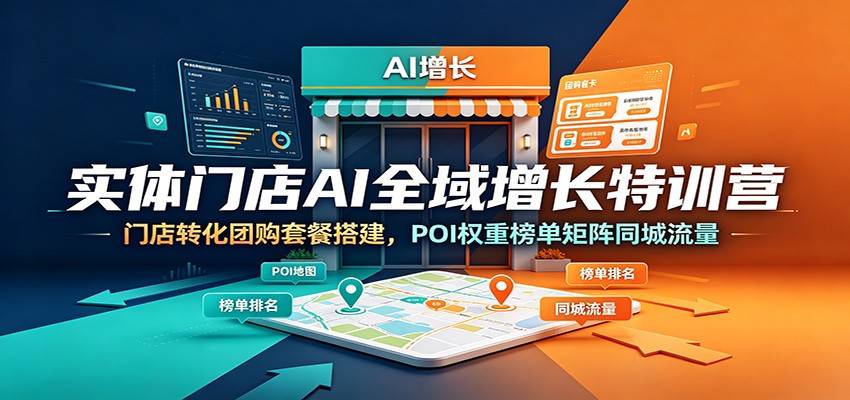 实体门店AI全域增长特训营：门店转化团购套餐搭建，POI权重榜单矩阵同城流量-云网创