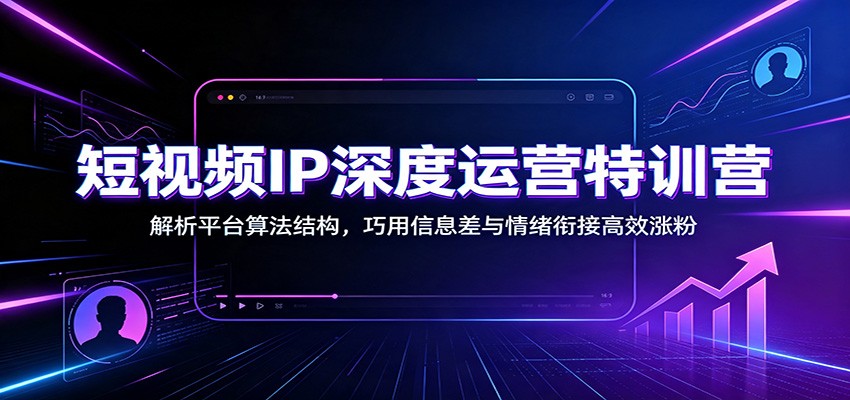 短视频IP深度运营特训营：解析平台算法结构，巧用信息差与情绪衔接高效涨粉-云网创