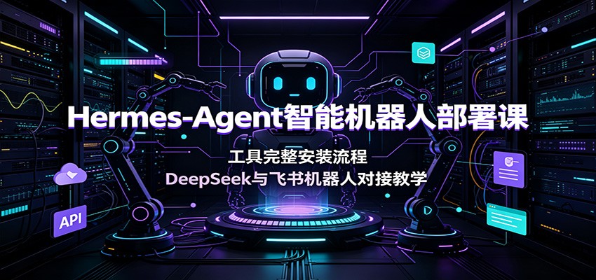 Hermes-Agent智能机器人部署课：工具完整安装流程，DeepSeek与飞书机器人对接教学-云网创