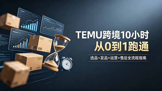 想做TEMU跨境但不知从何下手?选品+发品+运营+售后,10小时从0到1跑通-云网创