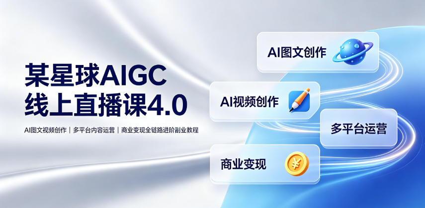 某星球AIGC线上直播课4.0|AI图文视频创作、多平台内容运营、商业变现全链路进阶副业教程