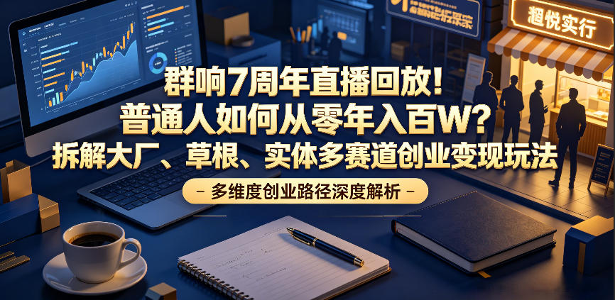 群响7周年直播回放！普通人如何从零年入百W？拆解大厂、草根、实体多赛道创业变现玩法(更新)-云网创
