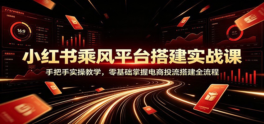 小红书乘风平台搭建实战课：手把手实操教学，零基础掌握电商投流搭建全流程-云网创