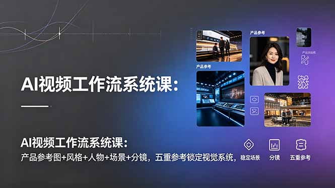 AI视频工作流系统课:产品参考图+风格+人物+场景+分镜,五重参考锁定视觉系统,稳定产出高质量视频-云网创