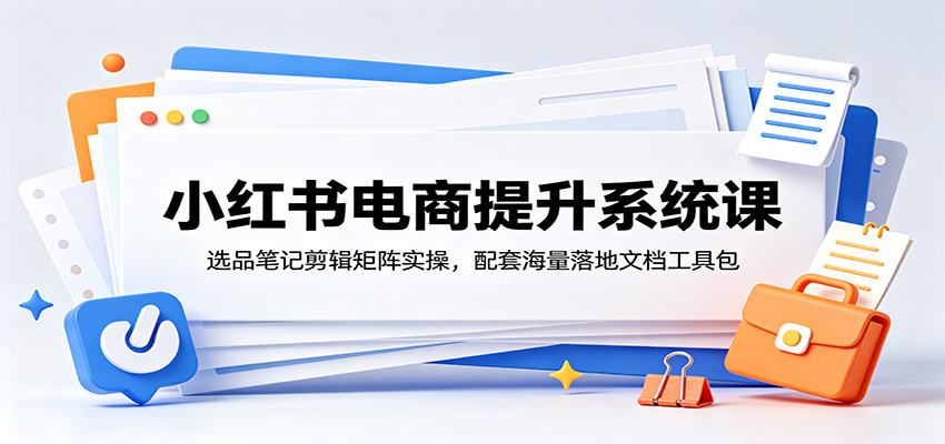 小红书电商提升系统课：选品笔记剪辑矩阵实操，配套海量落地文档工具包-云网创