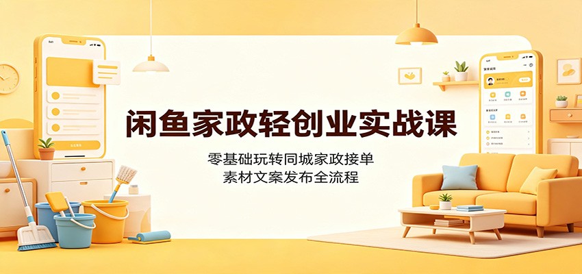 闲鱼家政轻创业实战课:零基础玩转同城家政接单,素材文案发布全流程-云网创