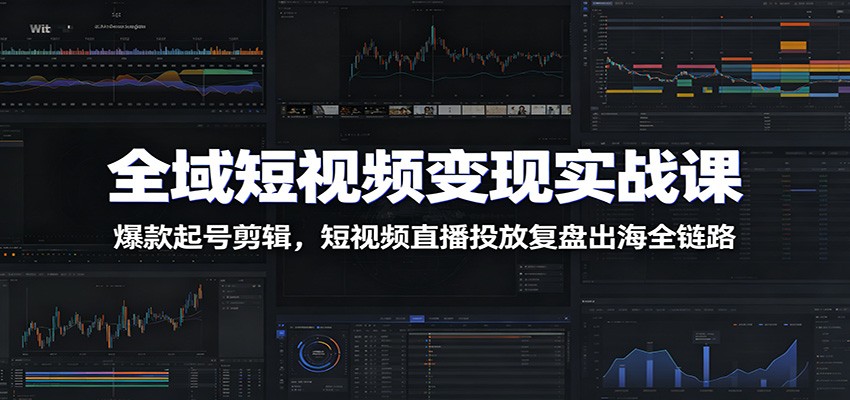 全域短视频变现实战课：爆款起号剪辑，短视频直播投放复盘出海全链路-云网创