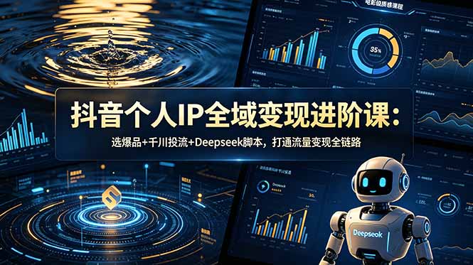抖音个人IP全域变现进阶课-更新26年6月：选爆品+千川投流+Deepseek脚本，打通流量变现全链路-云网创