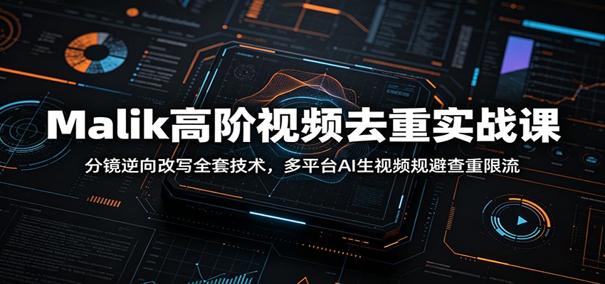 Malik高阶视频去重实战课：分镜逆向改写全套技术，多平台AI生视频规避查重限流-云网创