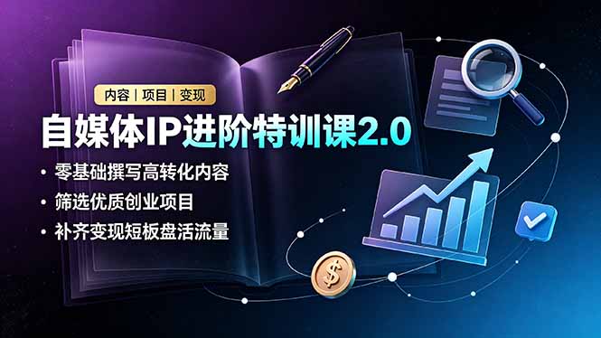 自媒体IP进阶特训课2.0，零基础撰写高转化内容，筛选优质创业项目，补齐变现短板盘活流量-云网创