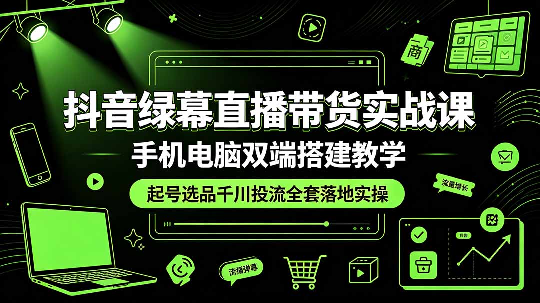 抖音绿幕直播带货实战课，手机电脑双端搭建教学，起号选品千川投流全套落地实操-云网创