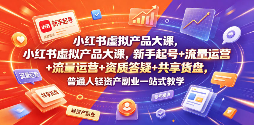 小红书虚拟产品大课,新手起号+流量运营+资质答疑+共享货盘,普通人轻资产副业一站式教学-云网创