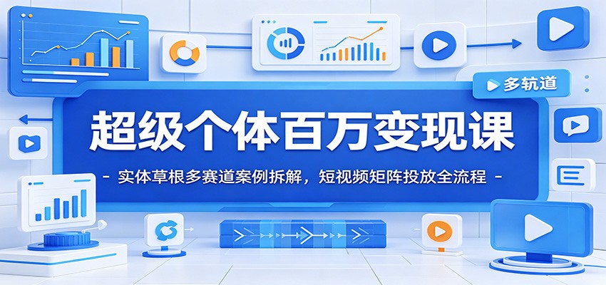 超级个体百万变现课：实体草根多赛道案例拆解，短视频矩阵投放全流程-云网创