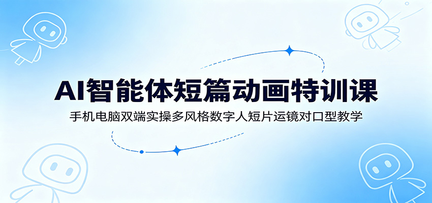 AI智能体短篇动画特训课：手机电脑双端实操多风格数字人短片运镜对口型教学-云网创