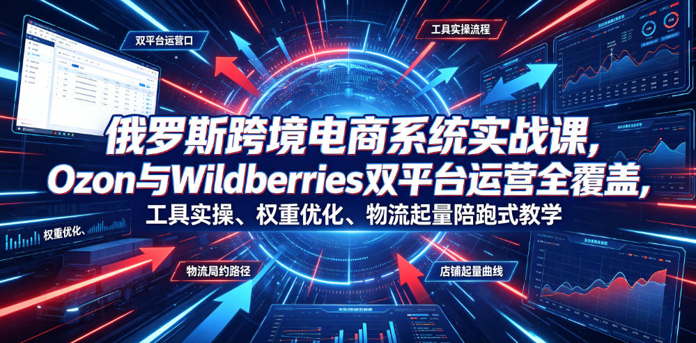 俄罗斯跨境电商系统实战课，Ozon与Wildberries双平台运营全覆盖，工具实操、权重优化、物流履约、店铺起量陪跑式教学-云网创