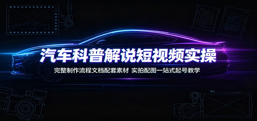 汽车科普解说短视频实操：完整制作流程文档配套素材，实拍配图一站式起号教学-云网创