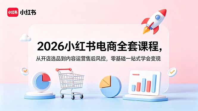 2026小红书电商全套课程,从开店选品到内容运营售后风控,零基础一站式学会变现-云网创