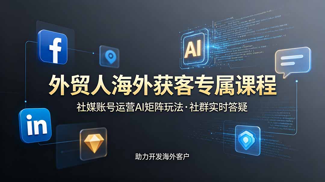 外贸人海外获客专属课程-更新6月，讲解社媒账号运营AI矩阵玩法，社群实时答疑助力开发海外客户-云网创