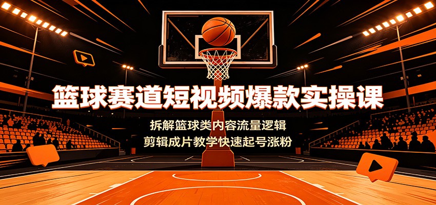 篮球赛道短视频爆款实操课：拆解篮球类内容流量逻辑，剪辑成片教学快速起号涨粉-云网创