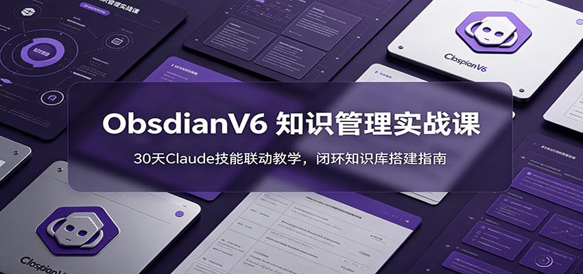 ObsidianV6 知识管理实战课：30天Claude技能联动教学，闭环知识库搭建指南-云网创
