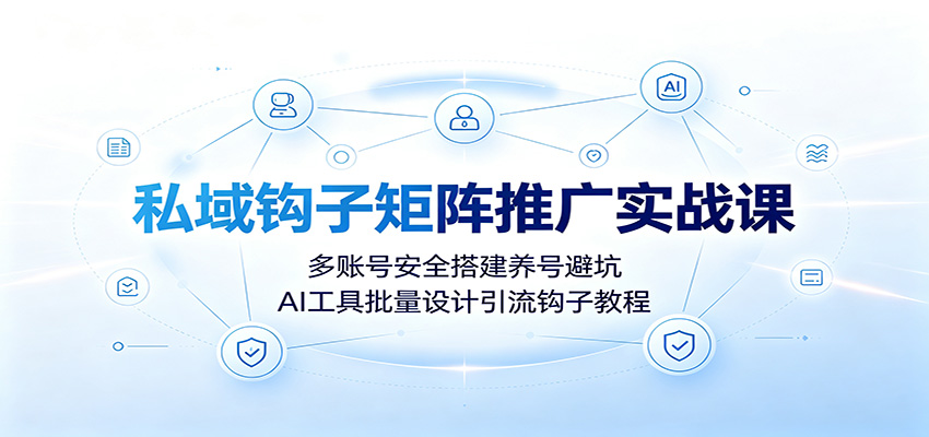 私域钩子矩阵推广实战课：多账号安全搭建养号避坑，AI工具批量设计引流钩子教程-云网创