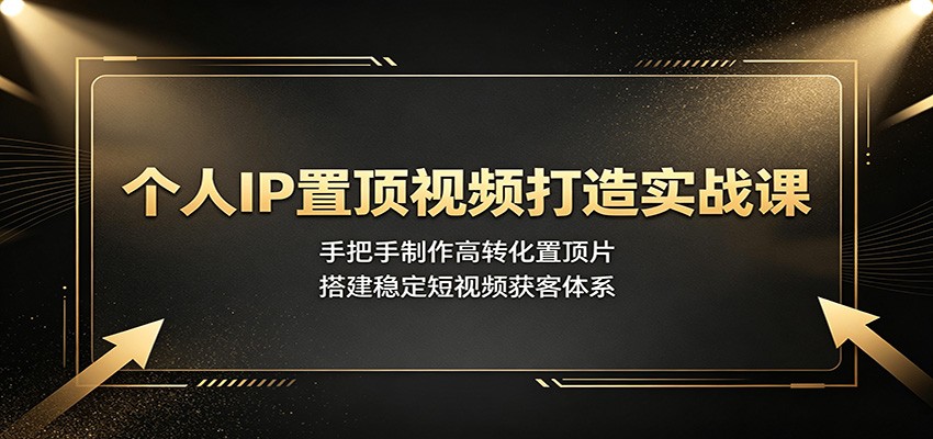 个人IP置顶视频打造实战课：手把手制作高转化置顶片，搭建稳定短视频获客体系-云网创