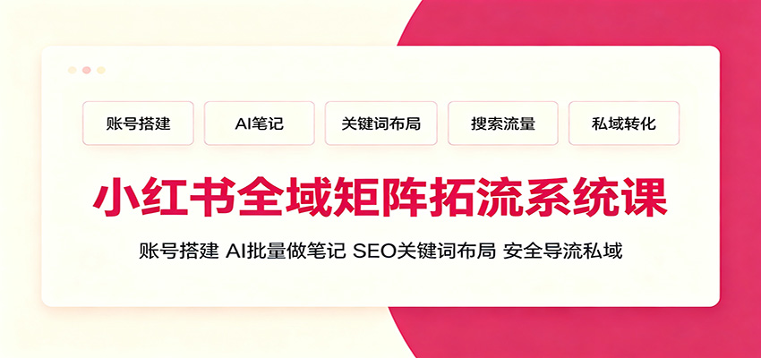 小红书全域矩阵拓流系统课：账号搭建、AI批量做笔记，SEO关键词布局、安全导流私域-云网创