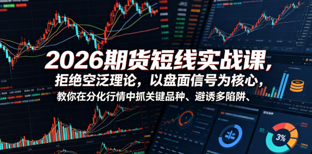 2026期货短线实战课,拒绝空泛理论,以盘面信号为核心,教你在分化行情中抓关键品种、避诱多陷阱(更新0711)-云网创