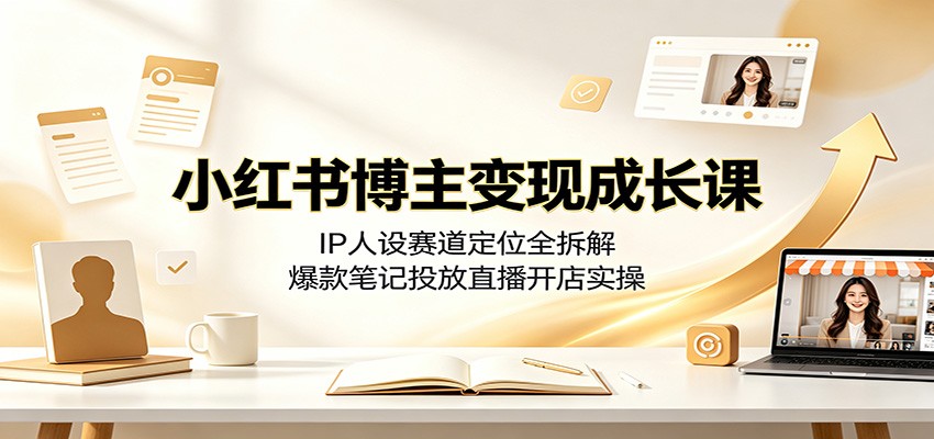 小红书博主变现成长课：IP人设赛道定位全拆解，爆款笔记投放直播开店实操-云网创