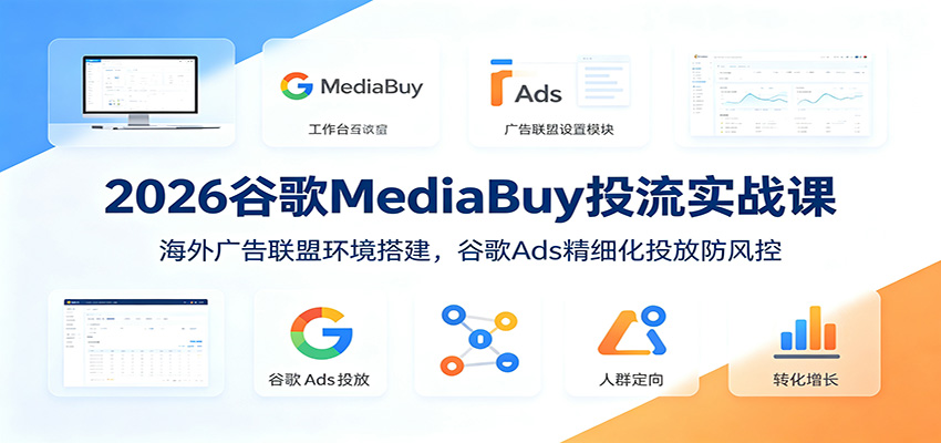 2026谷歌MediaBuy投流实战课：海外广告联盟环境搭建，谷歌Ads精细化投放防风控-云网创