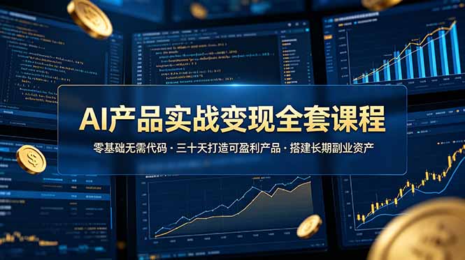 AI产品实战变现全套课程，零基础无需代码，三十天打造可盈利产品搭建长期副业资产-云网创