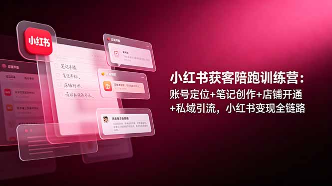 小红书获客陪跑训练营：账号定位+笔记创作+店铺开通+私域引流，小红书变现全链路-云网创