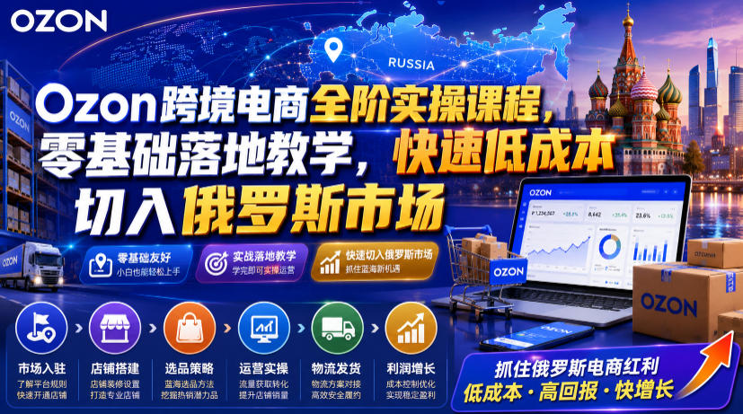 Ozon跨境电商全阶实操课程,零基础落地教学,快速低成本切入俄罗斯市场-云网创