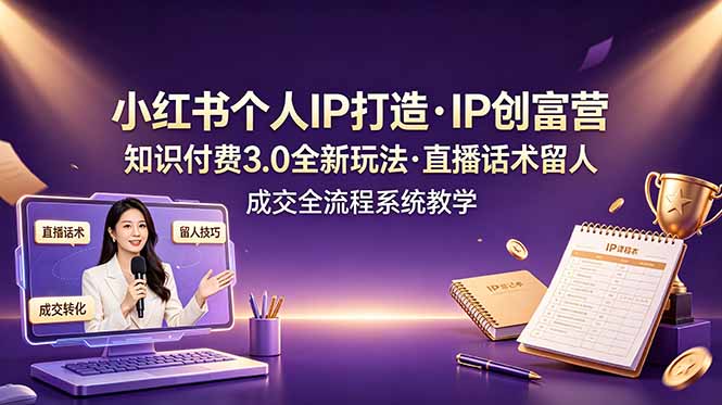 小红书个人IP打造创富营，知识付费3.0全新玩法，直播话术留人成交全流程系统教学-云网创