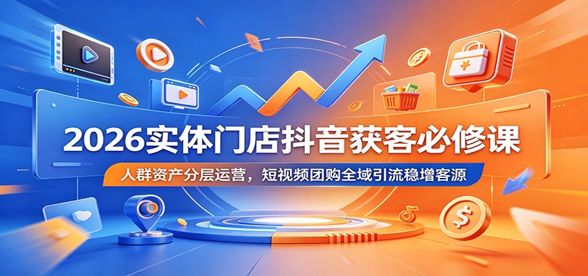 2026实体门店抖音获客必修课：人群资产分层运营，短视频团购全域引流稳增客源-云网创