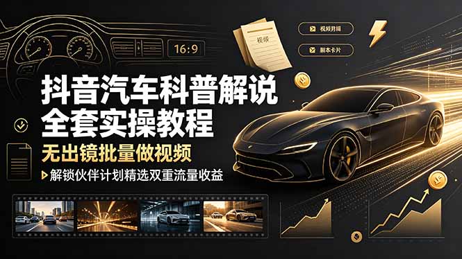 抖音汽车科普解说全套实操教程，无出镜批量做视频，解锁伙伴计划精选双重流量收益-云网创