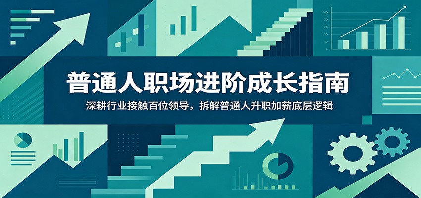 普通人职场进阶成长指南：深耕行业接触百位领导，拆解普通人升职加薪底层逻辑-云网创