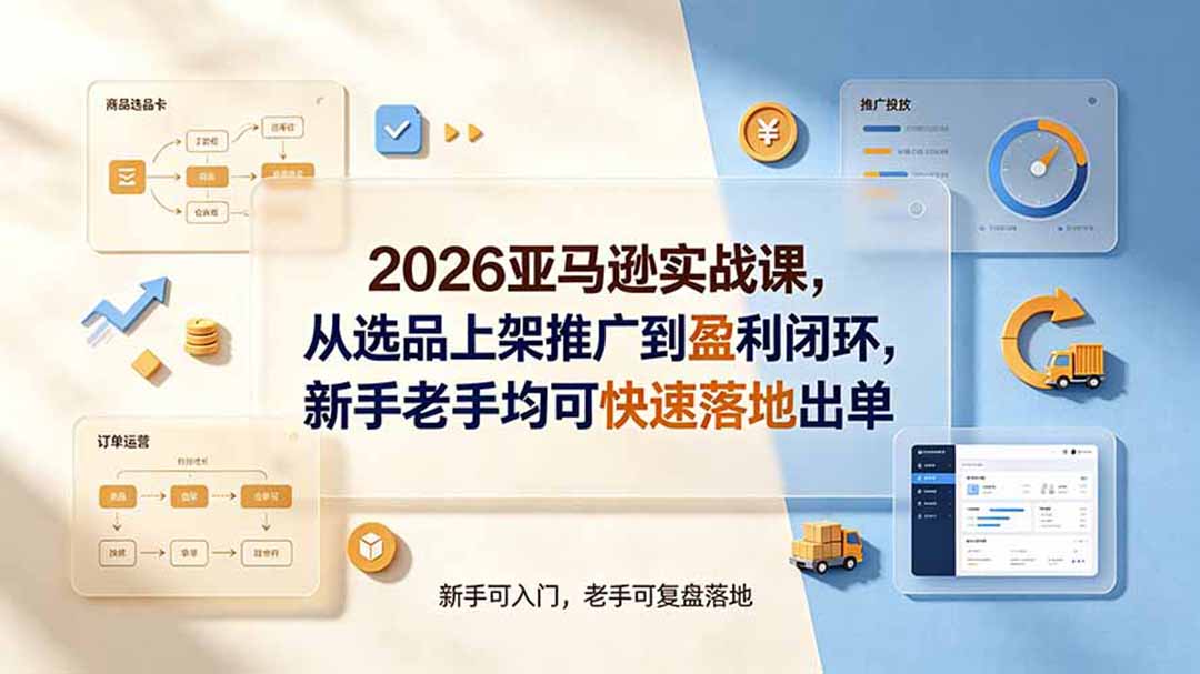 2026亚马逊实战课，从选品上架推广到盈利闭环，新手老手均可快速落地出单-云网创